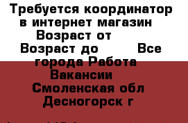 Требуется координатор в интернет-магазин › Возраст от ­ 20 › Возраст до ­ 40 - Все города Работа » Вакансии   . Смоленская обл.,Десногорск г.